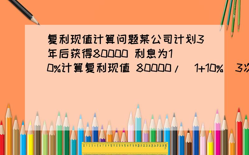 复利现值计算问题某公司计划3年后获得80000 利息为10%计算复利现值 80000/(1+10%)3次方结果60105