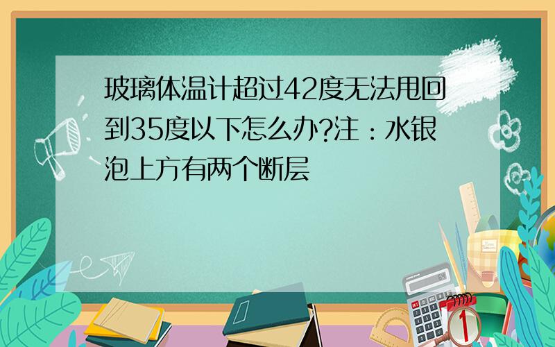 玻璃体温计超过42度无法甩回到35度以下怎么办?注：水银泡上方有两个断层