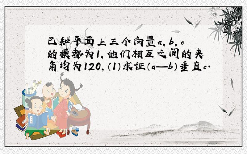 已知平面上三个向量a,b,c的模都为1,他们相互之间的夹角均为120,（1）求证（a—b）垂直c.