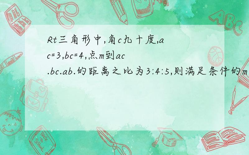 Rt三角形中,角c九十度,ac=3,bc=4,点m到ac.bc.ab.的距离之比为3:4:5,则满足条件的m点有几个?