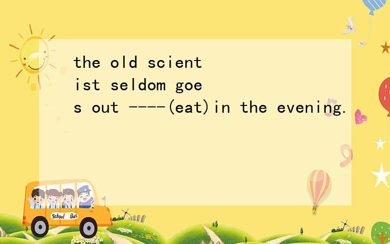 the old scientist seldom goes out ----(eat)in the evening.