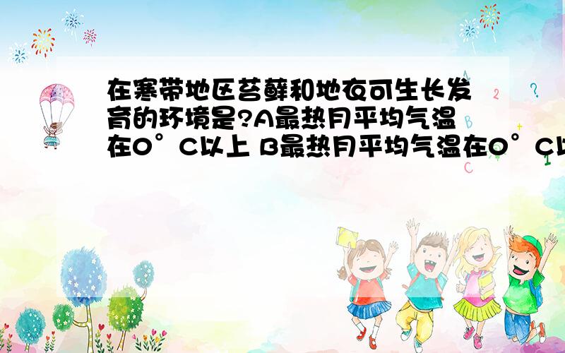 在寒带地区苔藓和地衣可生长发育的环境是?A最热月平均气温在0°C以上 B最热月平均气温在0°C以下 C最冷月平均气温在0