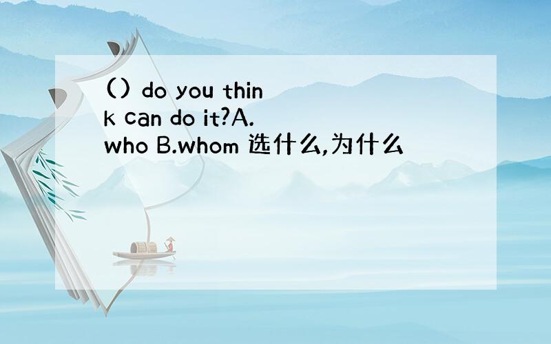 () do you think can do it?A.who B.whom 选什么,为什么