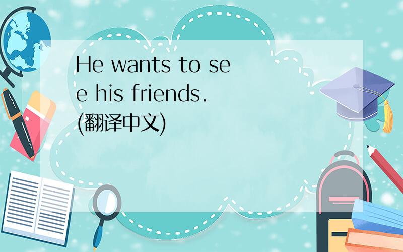 He wants to see his friends.(翻译中文)