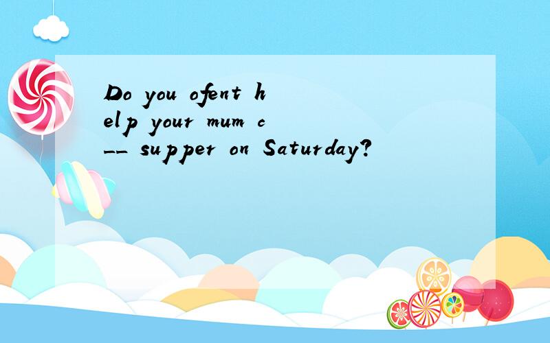 Do you ofent help your mum c__ supper on Saturday?