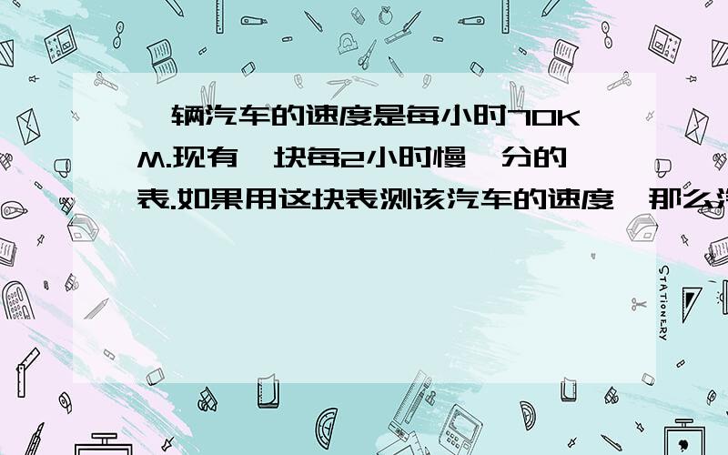 一辆汽车的速度是每小时70KM.现有一块每2小时慢一分的表.如果用这块表测该汽车的速度,那么汽车的速度约是每小时多少KM