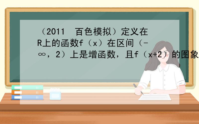 （2011•百色模拟）定义在R上的函数f（x）在区间（-∞，2）上是增函数，且f（x+2）的图象关于x=0对称，则（