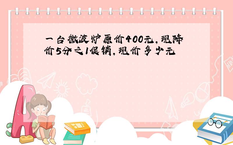 一台微波炉原价400元,现降价5分之1促销,现价多少元