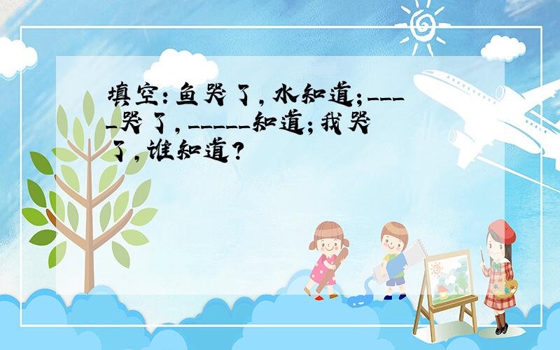 填空：鱼哭了,水知道；____哭了,_____知道；我哭了,谁知道?