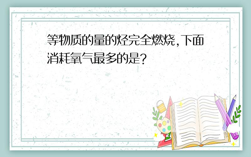 等物质的量的烃完全燃烧,下面消耗氧气最多的是?