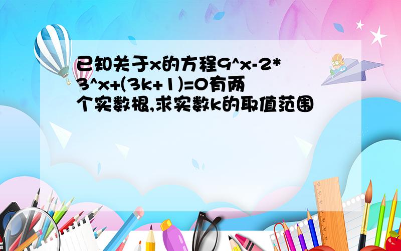 已知关于x的方程9^x-2*3^x+(3k+1)=0有两个实数根,求实数k的取值范围