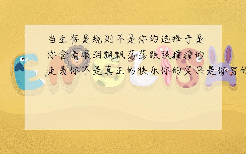 当生存是规则不是你的选择于是你含着眼泪飘飘荡荡跌跌撞撞的走着你不是真正的快乐你的笑只是你穿的保护色