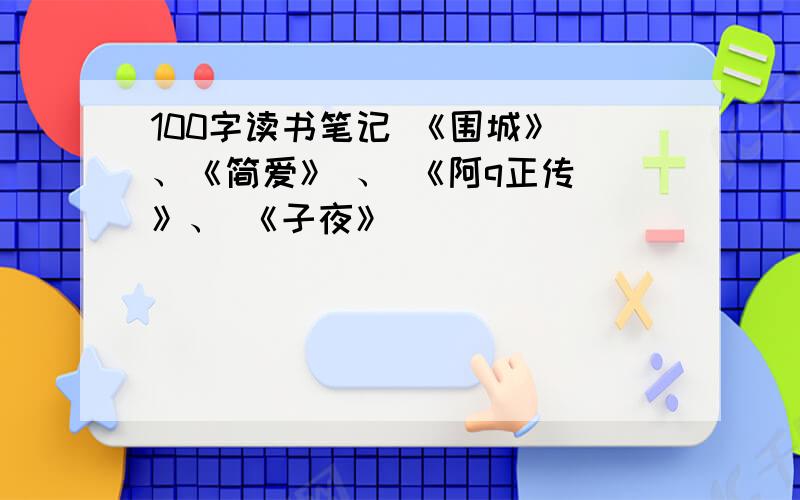 100字读书笔记 《围城》 、《简爱》 、 《阿q正传 》、 《子夜》