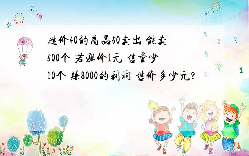 进价40的商品50卖出 能卖500个 若涨价1元 售量少10个 赚8000的利润 售价多少元?