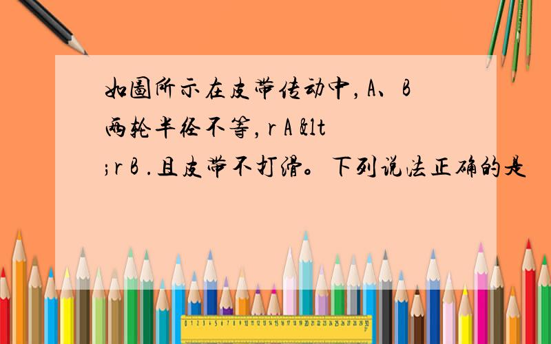 如图所示在皮带传动中，A、B两轮半径不等，r A <r B .且皮带不打滑。下列说法正确的是