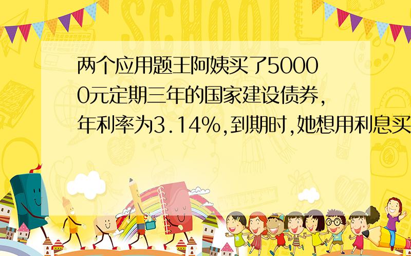 两个应用题王阿姨买了50000元定期三年的国家建设债券,年利率为3.14%,到期时,她想用利息买一台4500元的笔记本电