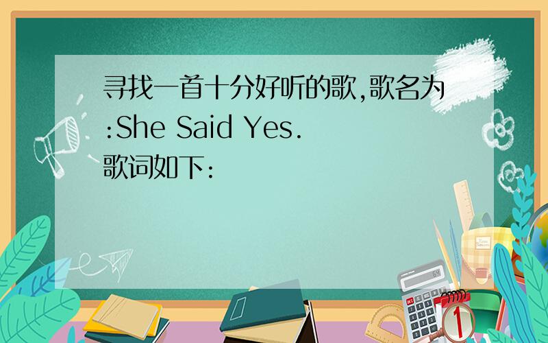 寻找一首十分好听的歌,歌名为:She Said Yes.歌词如下: