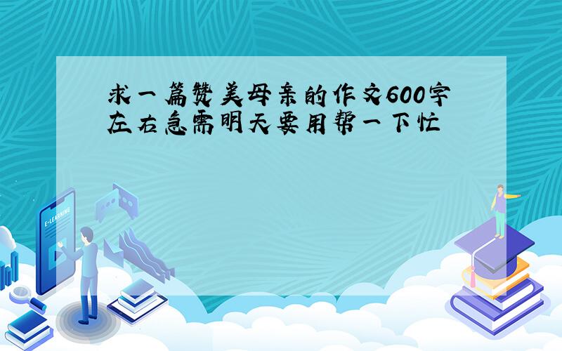 求一篇赞美母亲的作文600字左右急需明天要用帮一下忙