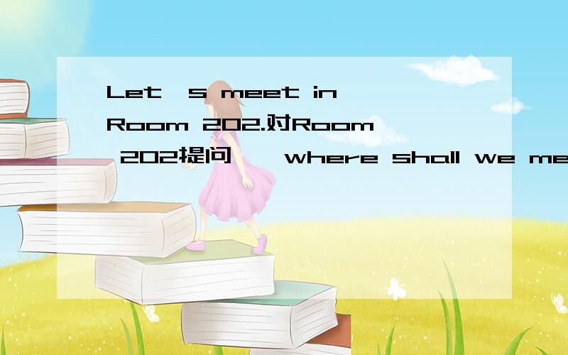 Let's meet in Room 202.对Room 202提问——where shall we meet?中