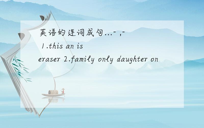 英语的连词成句...- ,- 1.this an is eraser 2.family only daughter on