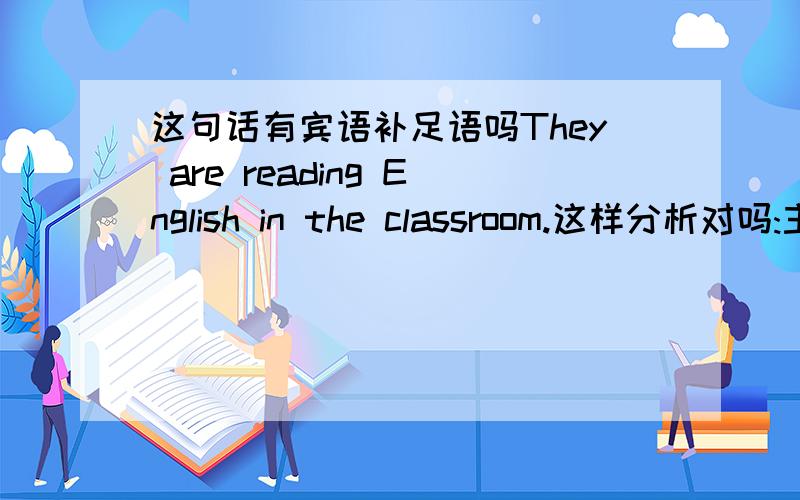 这句话有宾语补足语吗They are reading English in the classroom.这样分析对吗:主