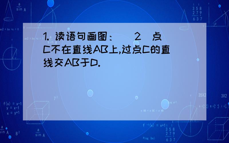 1. 读语句画图： （2）点C不在直线AB上,过点C的直线交AB于D.