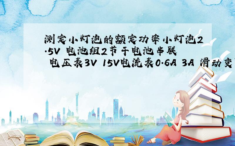 测定小灯泡的额定功率小灯泡2.5V 电池组2节干电池串联 电压表3V 15V电流表0.6A 3A 滑动变阻器 开关 导线