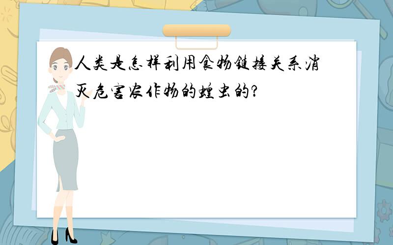 人类是怎样利用食物链接关系消灭危害农作物的蝗虫的?