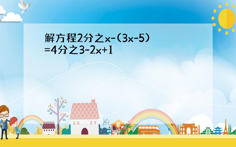 解方程2分之x-(3x-5)=4分之3-2x+1