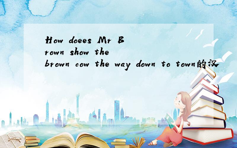 How doees Mr Brown show the brown cow the way down to town的汉