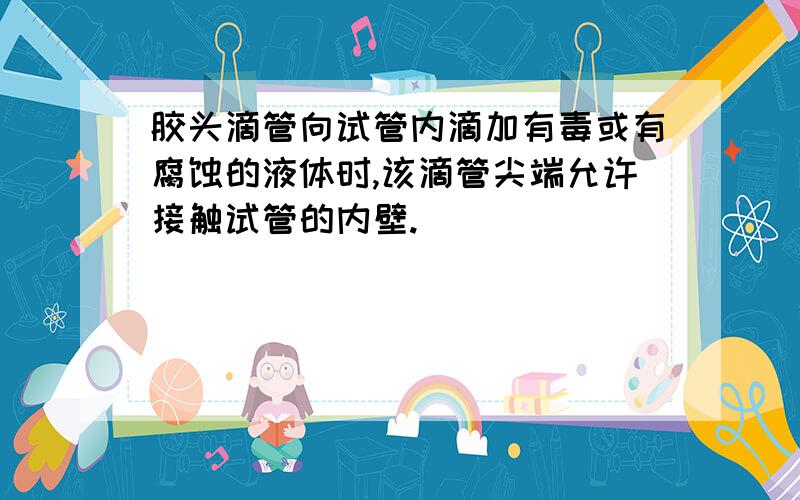 胶头滴管向试管内滴加有毒或有腐蚀的液体时,该滴管尖端允许接触试管的内壁.