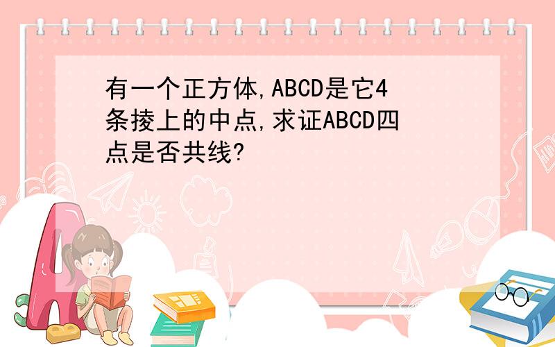 有一个正方体,ABCD是它4条掕上的中点,求证ABCD四点是否共线?