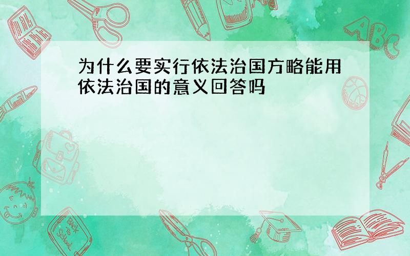 为什么要实行依法治国方略能用依法治国的意义回答吗