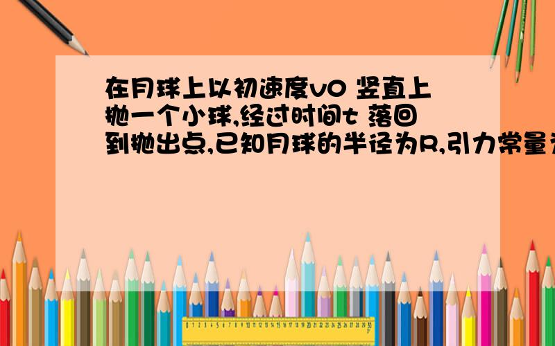 在月球上以初速度v0 竖直上抛一个小球,经过时间t 落回到抛出点,已知月球的半径为R,引力常量为G试求月球