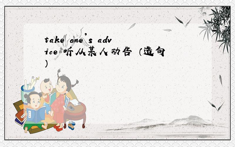 take one's advice 听从某人劝告 （造句）