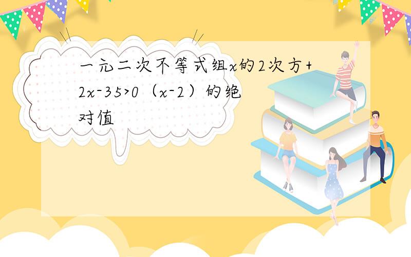 一元二次不等式组x的2次方+2x-35>0（x-2）的绝对值