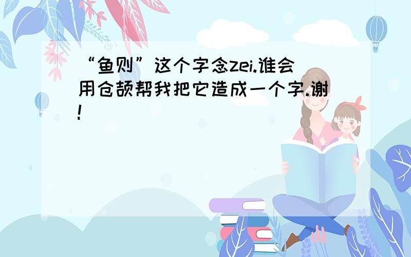 “鱼则”这个字念zei.谁会用仓颉帮我把它造成一个字.谢!