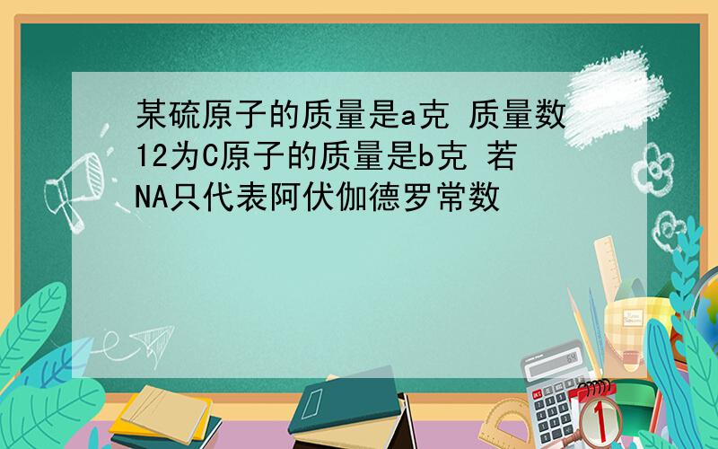 某硫原子的质量是a克 质量数12为C原子的质量是b克 若NA只代表阿伏伽德罗常数