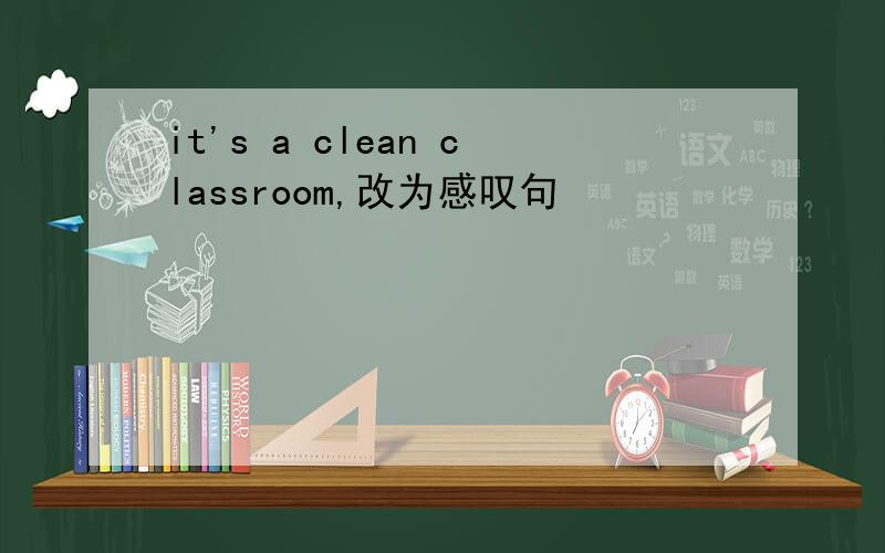 it's a clean classroom,改为感叹句