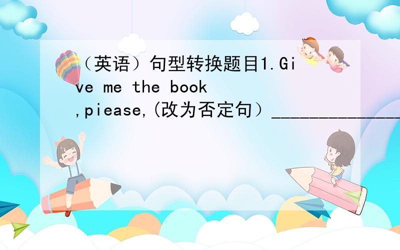 （英语）句型转换题目1.Give me the book,piease,(改为否定句）_________________