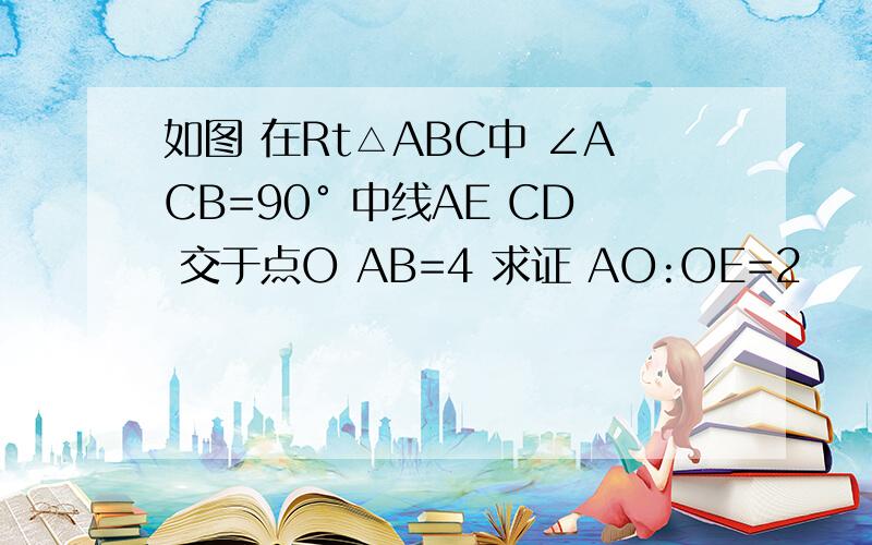 如图 在Rt△ABC中 ∠ACB=90° 中线AE CD 交于点O AB=4 求证 AO:OE=2