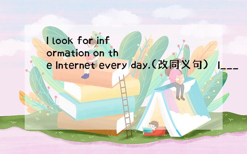 I look for information on the Internet every day.(改同义句） I___