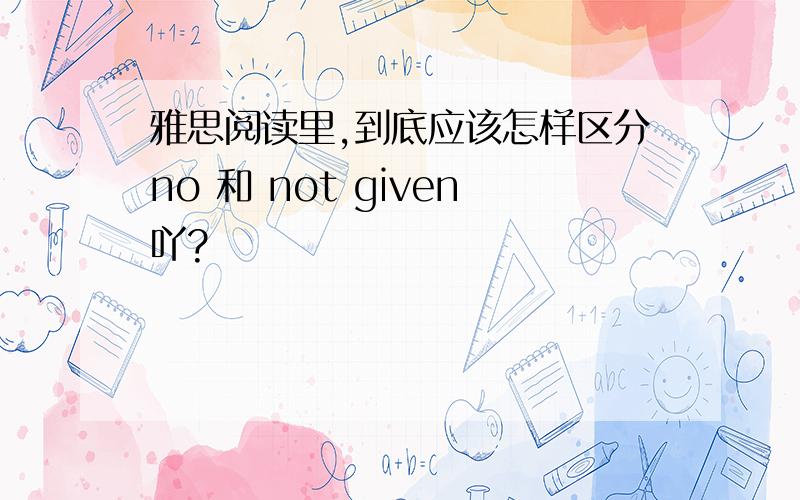 雅思阅读里,到底应该怎样区分no 和 not given吖?