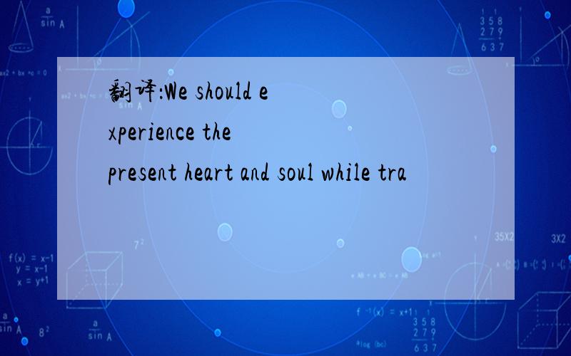 翻译：We should experience the present heart and soul while tra