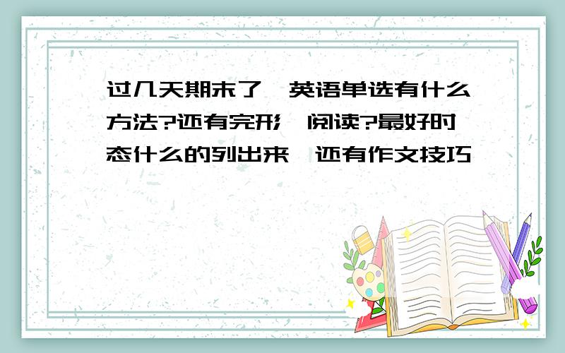 过几天期末了,英语单选有什么方法?还有完形,阅读?最好时态什么的列出来,还有作文技巧