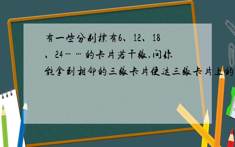 有一些分别标有6、12、18、24……的卡片若干张,问你能拿到相邻的三张卡片使这三张卡片上的数之和为246吗?