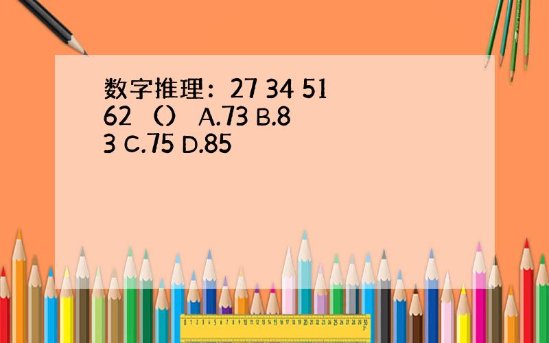 数字推理：27 34 51 62 （） A.73 B.83 C.75 D.85