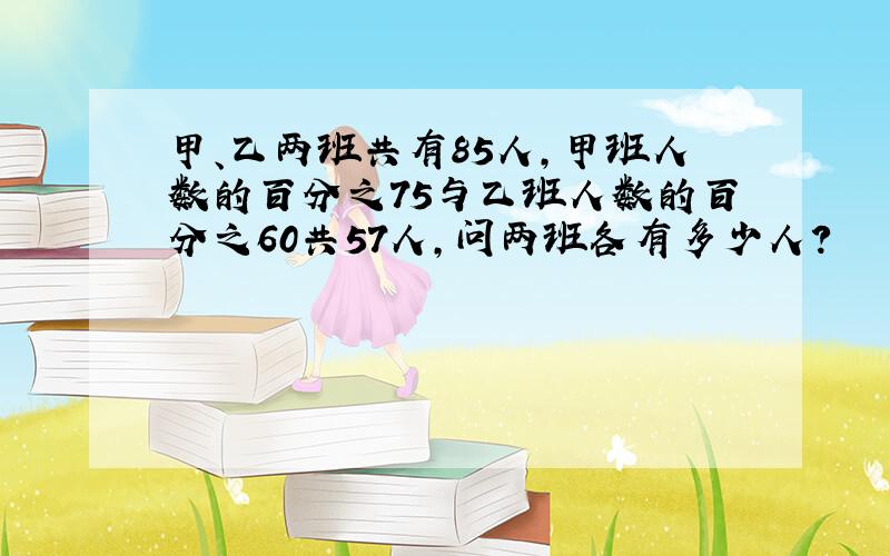 甲、乙两班共有85人,甲班人数的百分之75与乙班人数的百分之60共57人,问两班各有多少人?