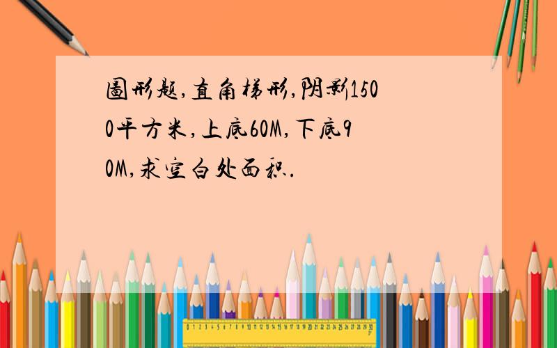 图形题,直角梯形,阴影1500平方米,上底60M,下底90M,求空白处面积.