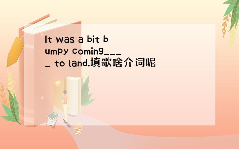 It was a bit bumpy coming____ to land.填歌啥介词呢